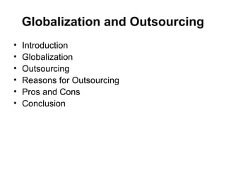 Globalization and Outsourcing
•
•
•
•
•
•

Introduction
Globalization
Outsourcing
Reasons for Outsourcing
Pros and Cons
Conclusion

 