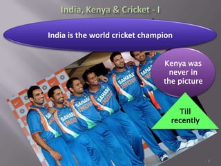 India, Kenya & Cricket - I 1 India is the world cricket champion Kenya was never in the picture Till recently 