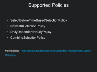 Supported Policies
• SelectBeforeTimeBasedSelectionPolicy
• NewestKSelectionPolicy
• DailyDependentHourlyPolicy
• CombineSelectionPolicy
More policies - http://gobblin.readthedocs.io/en/latest/data-management/Gobblin-
Retention/
 