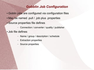 Gobblin Job Configuration
● Goblin jobs are configured via configuration files
● May be named .pull / .job plus .properties
● Source properties file defines
– Connection / converter / quality / publisher
● Job file defines
– Name / group / description / schedule
– Extraction properties
– Source properties
 