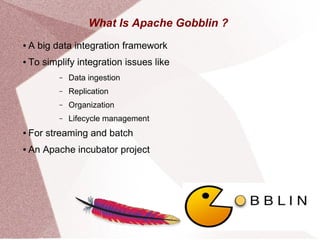 What Is Apache Gobblin ?
● A big data integration framework
● To simplify integration issues like
– Data ingestion
– Replication
– Organization
– Lifecycle management
● For streaming and batch
● An Apache incubator project
 