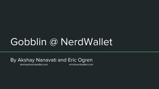 Gobblin @ NerdWallet
By Akshay Nanavati and Eric Ogren
akshay@nerdwallet.com eric@nerdwallet.com
 