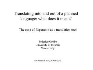 Translating into and out of a planned 
language: what does it mean? 
The case of Esperanto as a translation tool 
Federico Gobbo 
University of Insubria 
Varese Italy 
Les mardis à l'ETI, 20 Avril 2010 
 