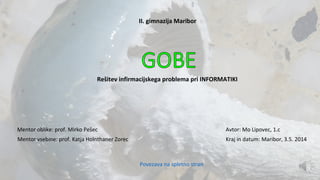 II. gimnazija Maribor
Rešitev infirmacijskega problema pri INFORMATIKI
Mentor oblike: prof. Mirko Pešec
Mentor vsebine: prof. Katja Holnthaner Zorec
Avtor: Mo Lipovec, 1.c
Povezava na spletno stran
Kraj in datum: Maribor, 3.5. 2014
 