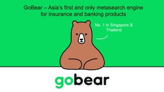 GoBear – Asia’s first and only metasearch engine
for insurance and banking products
No. 1 in Singapore &
Thailand
 