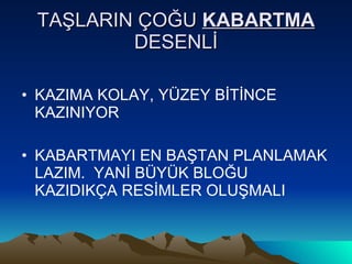 TAŞLARIN ÇOĞU  KABARTMA  DESENLİ KAZIMA KOLAY, YÜZEY BİTİNCE KAZINIYOR  KABARTMAYI EN BAŞTAN PLANLAMAK LAZIM.  YANİ BÜYÜK BLOĞU KAZIDIKÇA RESİMLER OLUŞMALI  