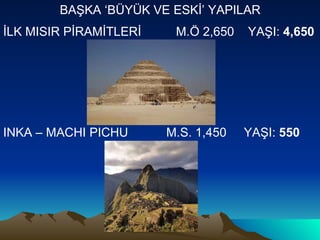 İLK MISIR PİRAMİTLERİ  M.Ö 2,650  YAŞI:  4,650  INKA – MACHI PICHU  M.S. 1,450  YAŞI:  550   BAŞKA ‘BÜYÜK VE ESKİ’ YAPILAR 