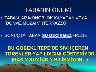 TABANIN ÖNEMĠ
• TABANLAR MONOBLOK KAYADAN VEYA
  “DÖKME MOZAIK” (TERRAZZO)

• SONUÇTA TABAN SU GEÇĠRMEZ HALDE


  BU GÖBEKLĠTEPE’DE SIVI ĠÇEREN
 TÖRENLER YAPILDIĞINI GÖSTERĠYOR
   (KAN ? SU? ĠÇKĠ? BĠLĠNMĠYOR ..)
 