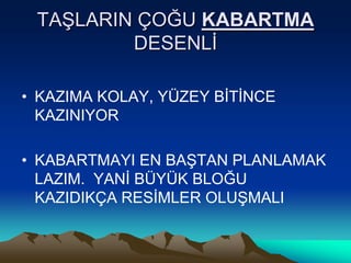 TAġLARIN ÇOĞU KABARTMA
         DESENLĠ

• KAZIMA KOLAY, YÜZEY BĠTĠNCE
  KAZINIYOR

• KABARTMAYI EN BAġTAN PLANLAMAK
  LAZIM. YANĠ BÜYÜK BLOĞU
  KAZIDIKÇA RESĠMLER OLUġMALI
 