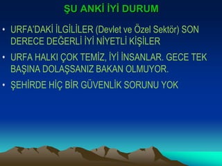 ġU ANKĠ ĠYĠ DURUM

• URFA’DAKİ İLGİLİLER (Devlet ve Özel Sektör) SON
  DERECE DEĞERLİ İYİ NİYETLİ KİŞİLER
• URFA HALKI ÇOK TEMİZ, İYİ İNSANLAR. GECE TEK
  BAŞINA DOLAŞSANIZ BAKAN OLMUYOR.
• ŞEHİRDE HİÇ BİR GÜVENLİK SORUNU YOK
 