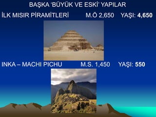 BAġKA „BÜYÜK VE ESKĠ‟ YAPILAR
ĠLK MISIR PĠRAMĠTLERĠ    M.Ö 2,650   YAġI: 4,650




INKA – MACHI PICHU      M.S. 1,450   YAġI: 550
 