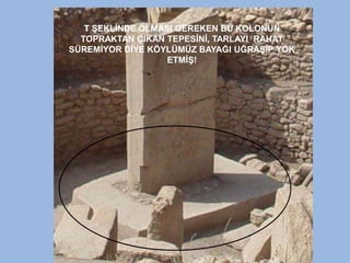 T ŞEKLİNDE OLMASI GEREKEN BU KOLONUN
TOPRAKTAN ÇIKAN TEPESİNİ, TARLAYI RAHAT
SÜREMİYOR DİYE KÖYLÜMÜZ BAYAĞI UĞRAŞIP YOK
ETMİŞ!
 