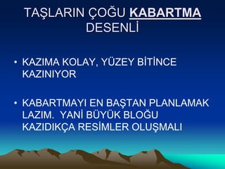 TAŞLARIN ÇOĞU KABARTMA
DESENLİ
• KAZIMA KOLAY, YÜZEY BİTİNCE
KAZINIYOR
• KABARTMAYI EN BAŞTAN PLANLAMAK
LAZIM. YANİ BÜYÜK BLOĞU
KAZIDIKÇA RESİMLER OLUŞMALI
 