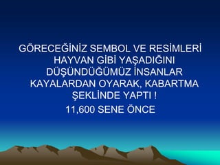 GÖRECEĞİNİZ SEMBOL VE RESİMLERİ
HAYVAN GİBİ YAŞADIĞINI
DÜŞÜNDÜĞÜMÜZ İNSANLAR
KAYALARDAN OYARAK, KABARTMA
ŞEKLİNDE YAPTI !
11,600 SENE ÖNCE
 