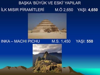İLK MISIR PİRAMİTLERİ M.Ö 2,650 YAŞI: 4,650
INKA – MACHI PICHU M.S. 1,450 YAŞI: 550
BAŞKA ‘BÜYÜK VE ESKİ’ YAPILAR
 