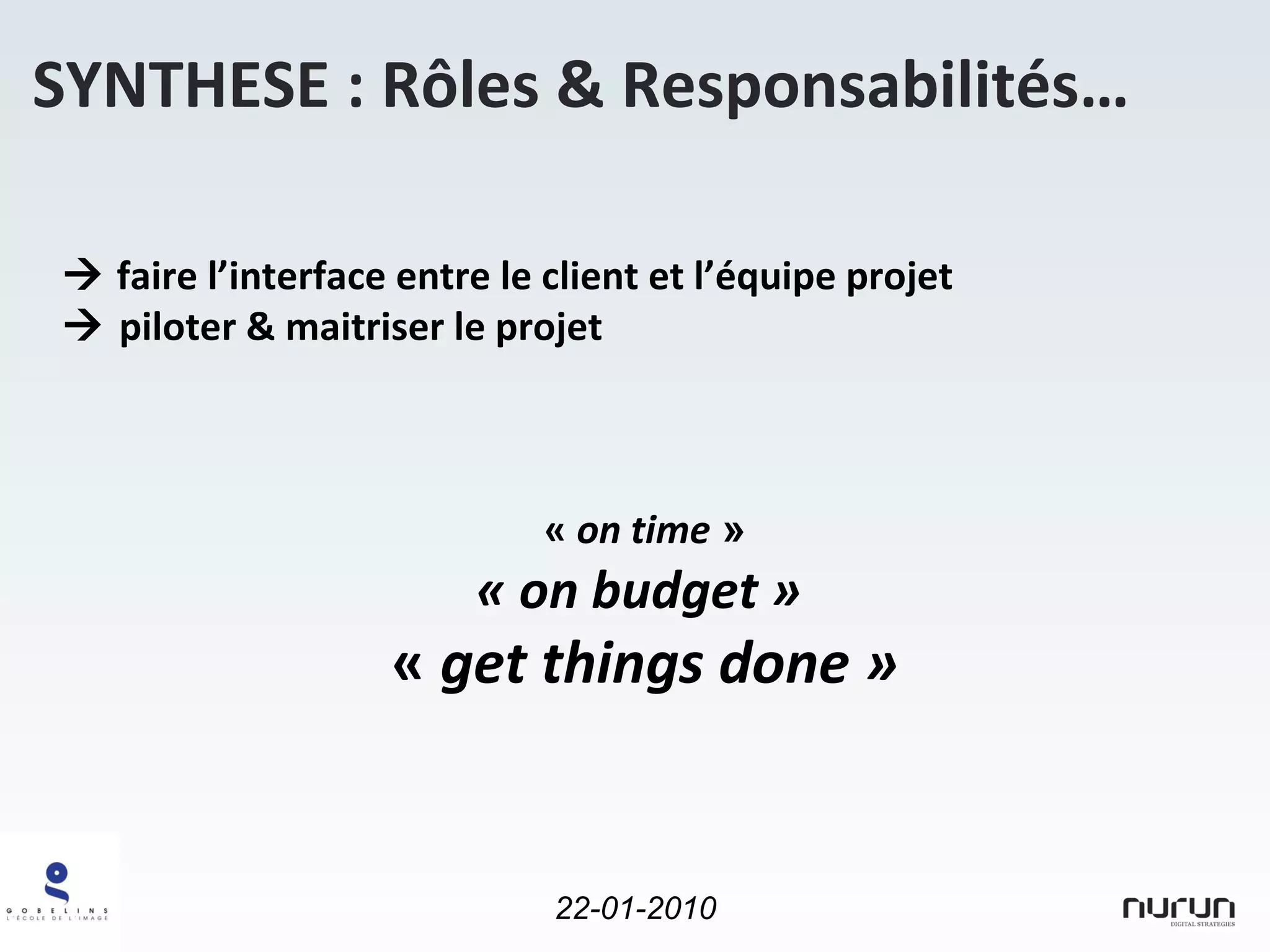 SYNTHESE : Rôles & Responsabilités…    faire l’interface entre le client et l’équipe projet    piloter & maitriser le projet «  on time  » « on budget »   «  get things done » 