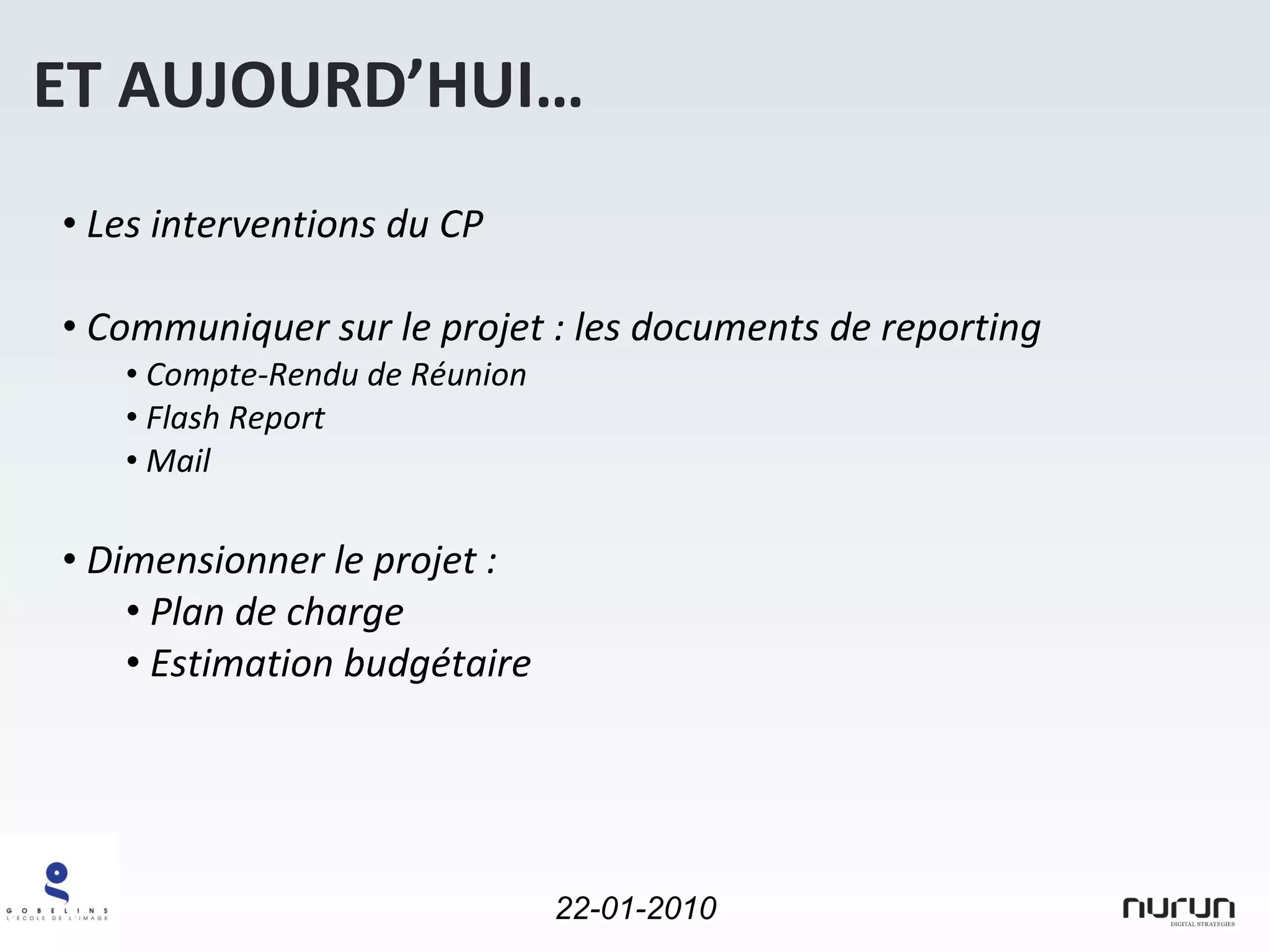 Les interventions du CP Communiquer sur le projet : les documents de reporting Compte-Rendu de Réunion Flash Report Mail Dimensionner le projet :  Plan de charge Estimation budgétaire ET AUJOURD’HUI… 