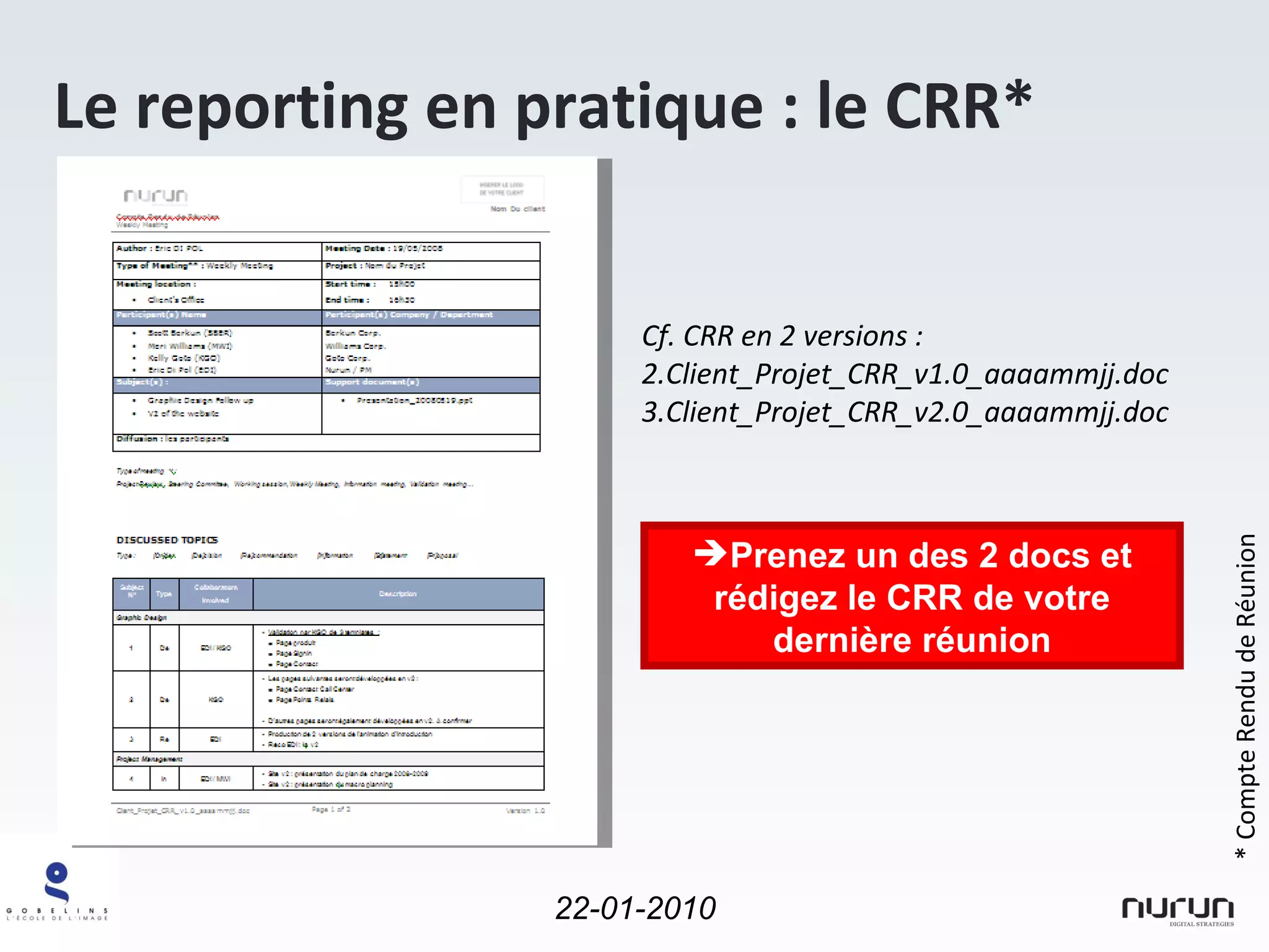 Le reporting en pratique : le CRR* * Compte Rendu de Réunion Cf. CRR en 2 versions : Client_Projet_CRR_v1.0_aaaammjj.doc Client_Projet_CRR_v2.0_aaaammjj.doc Prenez un des 2 docs et rédigez le CRR de votre dernière réunion 