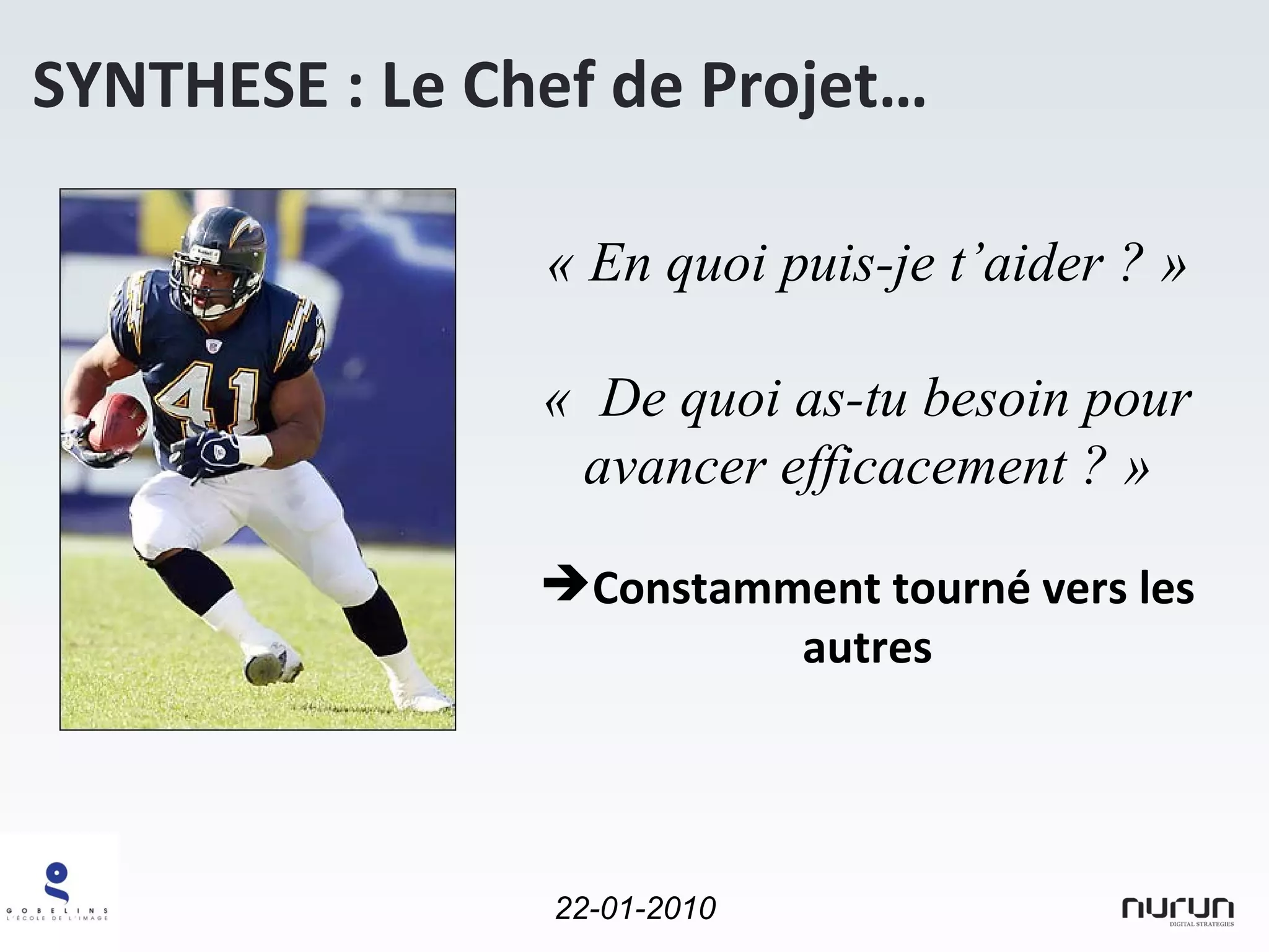 « En quoi puis-je t’aider ? » «  De quoi as-tu besoin pour avancer efficacement ? » Constamment tourné vers les autres SYNTHESE : Le Chef de Projet… 