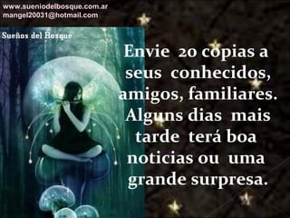 Galvany Bladimir Valdivia Tirado
galvanybvtvida@gmail.com
galvanybvtvida@yahoo.es
galvanybvtvida@hotmail.com
Envie 20 copias a
seus conhecidos,
amigos, familiares.
Alguns dias mais
tarde terá boa
noticias ou uma
grande surpresa.
www.sueniodelbosque.com.ar
mangel20031@hotmail.com
 
