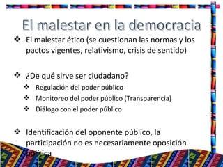  El malestar ético (se cuestionan las normas y los
pactos vigentes, relativismo, crisis de sentido)
 ¿De qué sirve ser ciudadano?
 Regulación del poder público
 Monitoreo del poder público (Transparencia)
 Diálogo con el poder público
 Identificación del oponente público, la
participación no es necesariamente oposición
política
21
 