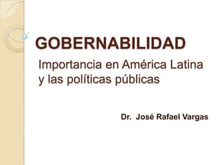 GOBERNABILIDAD
Importancia en América Latina
y las políticas públicas

              Dr. José Rafael Vargas
 