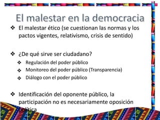 ❖ El malestar ético (se cuestionan las normas y los
pactos vigentes, relativismo, crisis de sentido)
❖ ¿De qué sirve ser ciudadano?
20
❖
❖
❖
Regulación del poder público
Monitoreo del poder público (Transparencia)
Diálogo con el poder público
❖ Identificación del oponente público, la
participación no es necesariamente oposición
política
 