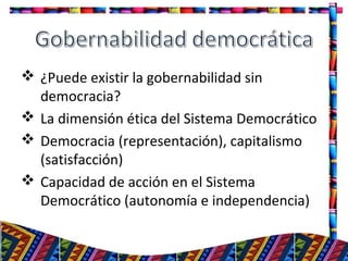  ¿Puede existir la gobernabilidad sin
democracia?
 La dimensión ética del Sistema Democrático
 Democracia (representación), capitalismo
(satisfacción)
 Capacidad de acción en el Sistema
Democrático (autonomía e independencia)
16
 