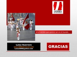 Sé el cambio que quieres ver en el mundo...




  Luisa Guerrero
Luisa3006@hotmail.com
 Luisa3006@yahoo.com
                                       GRACIAS
 