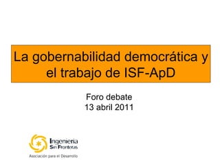 La gobernabilidad democrática y el trabajo de ISF-ApD Foro debate 13 abril 2011 