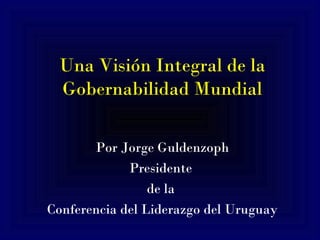 Una Visión Integral de la
 Gobernabilidad Mundial

       Por Jorge Guldenzoph
             Presidente
                 de la
Conferencia del Liderazgo del Uruguay
 