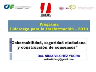 Dra. NIDIA VILCHEZ YUCRA
nidiavilchezg@gmail.com
Programa
Liderazgo para la trasformación - 2013
“Gobernabilidad, seguridad ciudadana
y construcción de consensos”
 