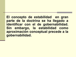 El concepto de estabilidad en gran
parte de la doctrina se ha llegado a
identificar con el de gobernabilidad.
Sin embargo, la estabilidad como
aproximación conceptual precede a la
gobernabilidad.
 