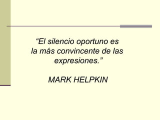 “El silencio oportuno es
la más convincente de las
expresiones.”
MARK HELPKIN
 