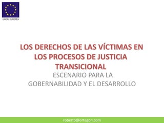 roberto@ortegon.com 
LOS DERECHOS DE LAS VÍCTIMAS EN LOS PROCESOS DE JUSTICIA TRANSICIONAL 
ESCENARIO PARA LA GOBERNABILIDAD Y EL DESARROLLO  