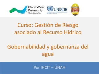 Curso: Gestión de Riesgo
asociado al Recurso Hídrico
Gobernabilidad y gobernanza del
agua
Por IHCIT – UNAH
 