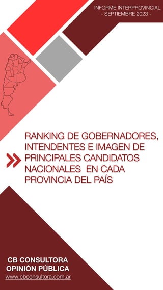 INFORME INTERPROVINCIAL
- SEPTIEMBRE 2023 -
RANKING DE GOBERNADORES,
INTENDENTES E IMAGEN DE
PRINCIPALES CANDIDATOS
NACIONALES EN CADA
PROVINCIA DEL PAÍS
CB CONSULTORA
OPINIÓN PÚBLICA
www.cbconsultora.com.ar
 