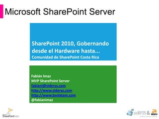 Microsoft SharePoint Server


      SharePoint 2010, Gobernando
      desde el Hardware hasta...
      Comunidad de SharePoint Costa Rica



      Fabián Imaz
      MVP SharePoint Server
      fabiani@siderys.com
      http://www.siderys.com
      http://www.bsnlatam.com
      @fabianimaz
 