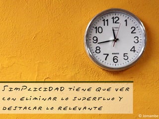 SIMPLICIDAD tiene que ver
con eliminar lo superfluo y
destacar lo relevante
                              © Jomambe
 