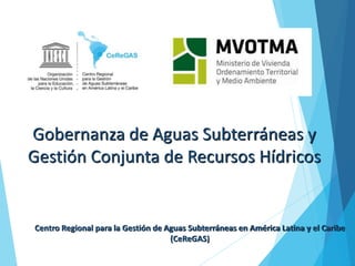 Centro Regional para la Gestión de Aguas Subterráneas en América Latina y el Caribe
(CeReGAS)
Gobernanza de Aguas Subterráneas y
Gestión Conjunta de Recursos Hídricos
 