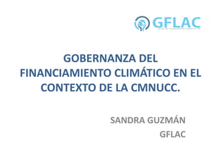 GOBERNANZA DEL
FINANCIAMIENTO CLIMÁTICO EN EL
CONTEXTO DE LA CMNUCC.
SANDRA GUZMÁN
GFLAC
 