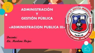 ADMINISTRACIÓN
Y
GESTIÓN PÚBLICA
«ADMINISTRACION PUBLICA III»
Docente:
Lic. Marlene Rojas
 