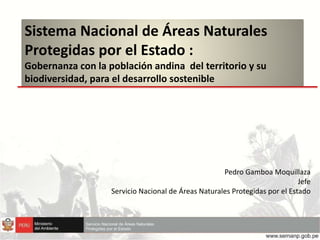 Sistema Nacional de Áreas Naturales
Protegidas por el Estado :
Gobernanza con la población andina del territorio y su
biodiversidad, para el desarrollo sostenible
Pedro Gamboa Moquillaza
Jefe
Servicio Nacional de Áreas Naturales Protegidas por el Estado
 