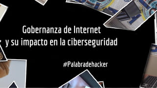 Gobernanza de Internet
y su impacto en la ciberseguridad
#Palabradehacker
 