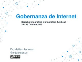 Gobernanza de Internet
Dr. Matías Jackson
@mjacksonuy
Derecho Informático e Informática Jurídica I
23 - 25 Octubre 2017
 