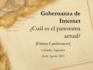 Gobernanza de
Internet
¿Cuál es el panorama
actual?
[Fátima Cambronero]
Córdoba, Argentina
26 de Agosto 2013
 