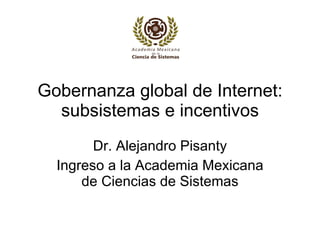 Gobernanza global de Internet: subsistemas e incentivos Dr. Alejandro Pisanty Ingreso a la Academia Mexicana de Ciencias de Sistemas 