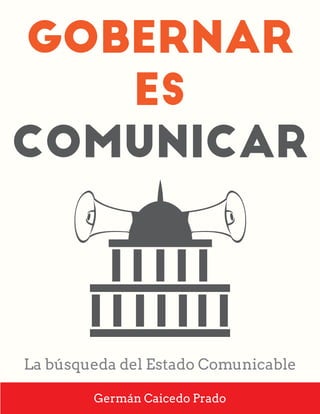 GOBERNAR
ES
COMUNICAR
La búsqueda del Estado Comunicable
Germán Caicedo Prado
 