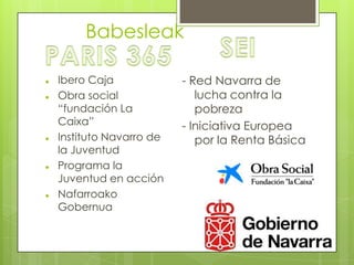 Babesleak









Ibero Caja
Obra social
“fundación La
Caixa”
Instituto Navarro de
la Juventud
Programa la
Juventud en acción
Nafarroako
Gobernua

- Red Navarra de
lucha contra la
pobreza
- Iniciativa Europea
por la Renta Básica

 