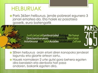 HELBURUAK
 Paris

365en helburua, jende pobreari egunero 3
janari ematea da. Eta haiek ez pasatzea
goserik, euro batengatik




SEIren helburua orain etorri diren kanopoko jendeari
lagundu eta gizarte artean sartu.
Hauek normalean 2 urte gutxi gora behera egoten
dira beraiekin eta denbora hori pasa
ondoren, bakarrik egoten dira.

 